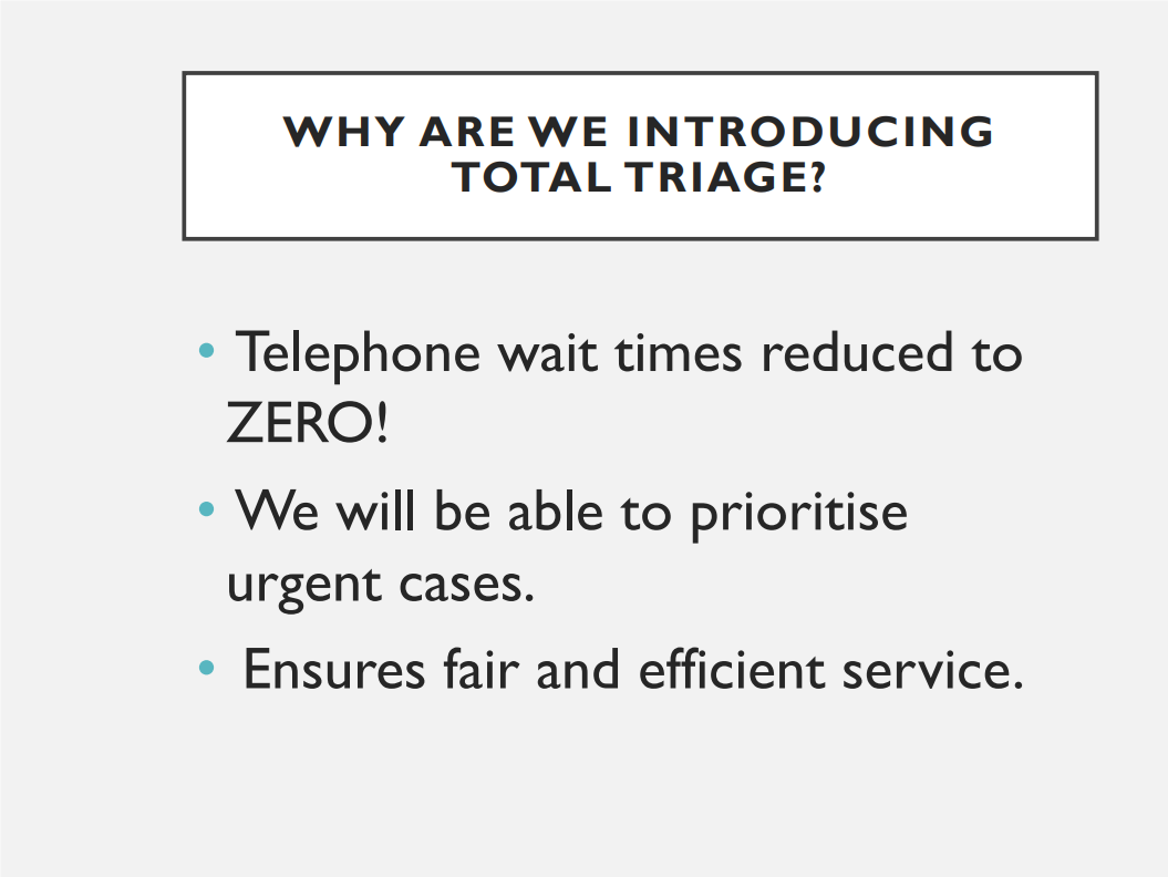Why are we in introducing total triage? Telephone wait times reduced to zero! We will be able to prioritise urgent cases. Ensures fair and efficient service. 